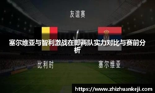 塞尔维亚与智利激战在即两队实力对比与赛前分析